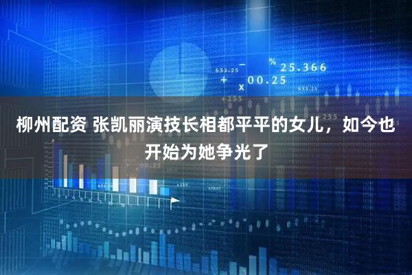 柳州配资 张凯丽演技长相都平平的女儿，如今也开始为她争光了