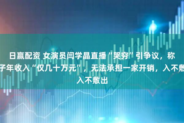 日赢配资 女演员闫学晶直播“哭穷”引争议,称儿子年收入“仅几十万元”,无法承担一家开销,入不敷出