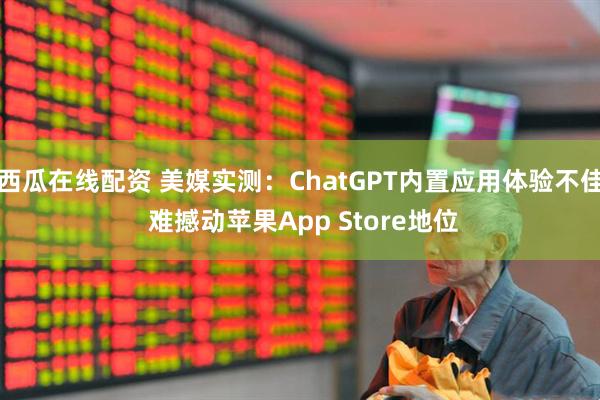 西瓜在线配资 美媒实测:ChatGPT内置应用体验不佳 难撼动苹果App Store地位