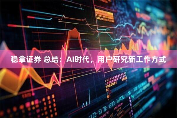 稳拿证券 总结：AI时代，用户研究新工作方式
