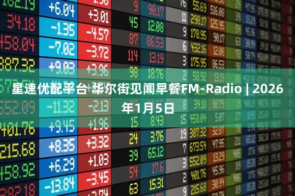 星速优配平台 华尔街见闻早餐FM-Radio | 2026年1月5日