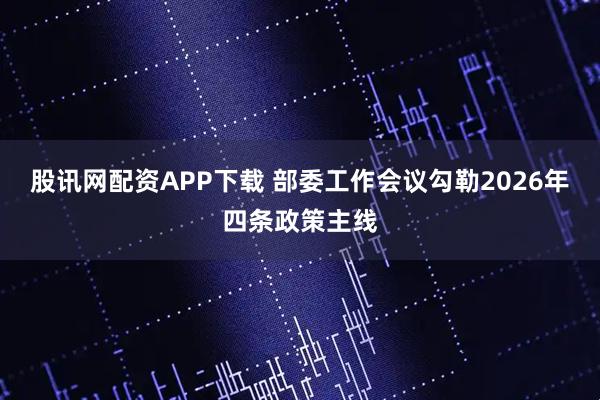 股讯网配资APP下载 部委工作会议勾勒2026年四条政策主线