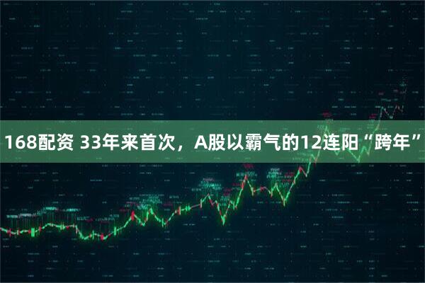 168配资 33年来首次，A股以霸气的12连阳“跨年”