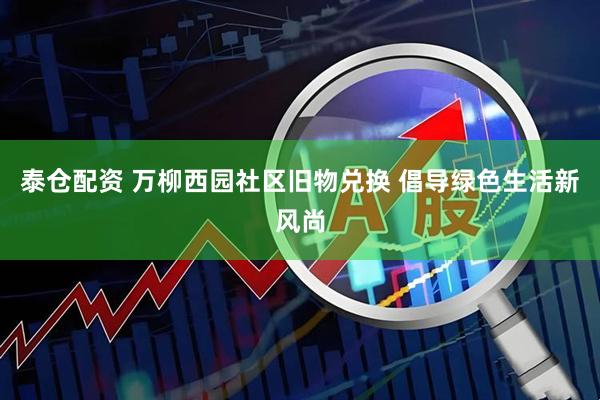 泰仓配资 万柳西园社区旧物兑换 倡导绿色生活新风尚