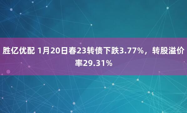 胜亿优配 1月20日春23转债下跌3.77%，转股溢价率29.31%