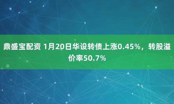 鼎盛宝配资 1月20日华设转债上涨0.45%，转股溢价率50.7%