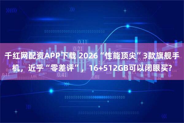 千红网配资APP下载 2026“性能顶尖”3款旗舰手机，近乎“零差评”，16+512GB可以闭眼买?