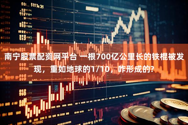 南宁股票配资网平台 一根700亿公里长的铁棍被发现，重如地球的1/10，咋形成的?