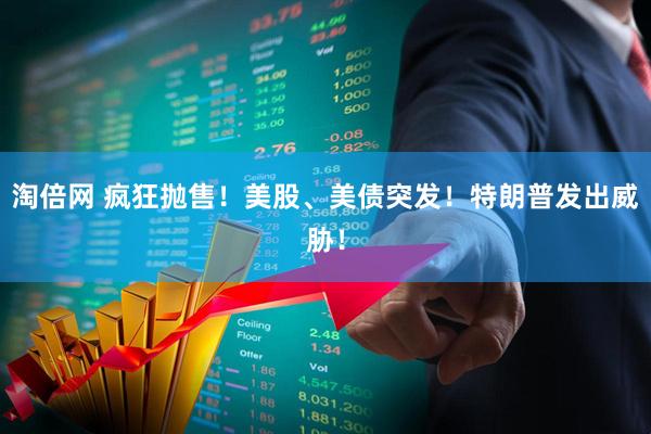 淘倍网 疯狂抛售！美股、美债突发！特朗普发出威胁！