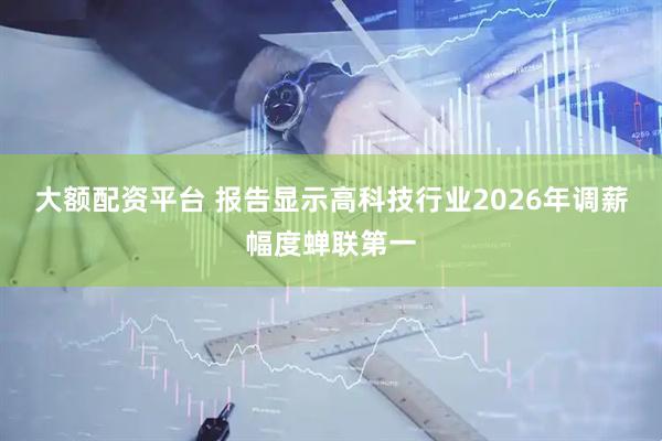 大额配资平台 报告显示高科技行业2026年调薪幅度蝉联第一
