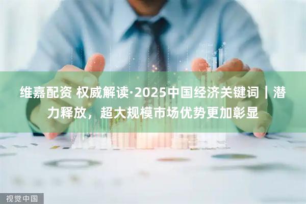 维嘉配资 权威解读·2025中国经济关键词｜潜力释放，超大规模市场优势更加彰显