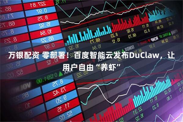 万银配资 零部署！百度智能云发布DuClaw，让用户自由“养虾”