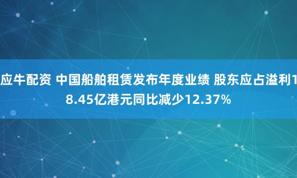 应牛配资 中国船舶租赁发布年度业绩 股东应占溢利18.45亿港元同比减少12.37%