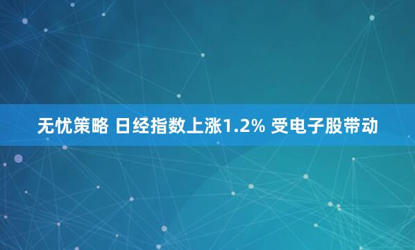 无忧策略 日经指数上涨1.2% 受电子股带动