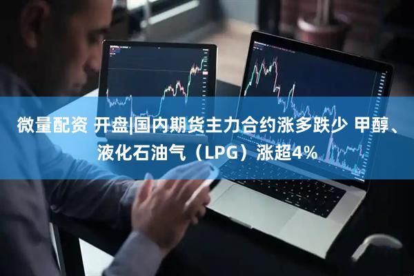 微量配资 开盘|国内期货主力合约涨多跌少 甲醇、液化石油气（LPG）涨超4%