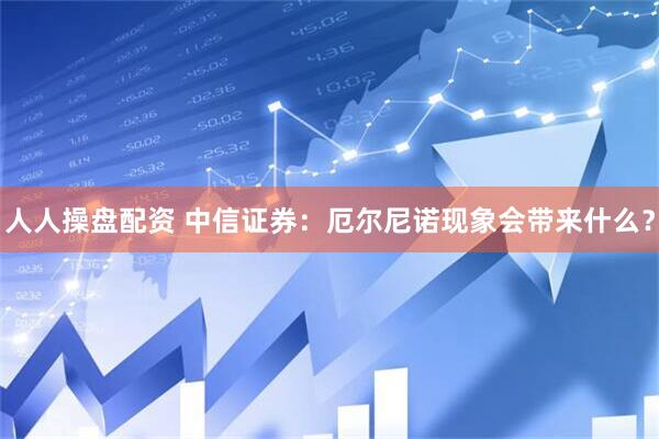 人人操盘配资 中信证券：厄尔尼诺现象会带来什么？