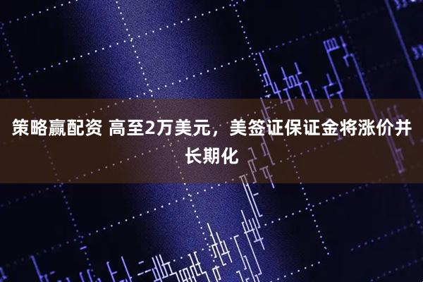 策略赢配资 高至2万美元，美签证保证金将涨价并长期化